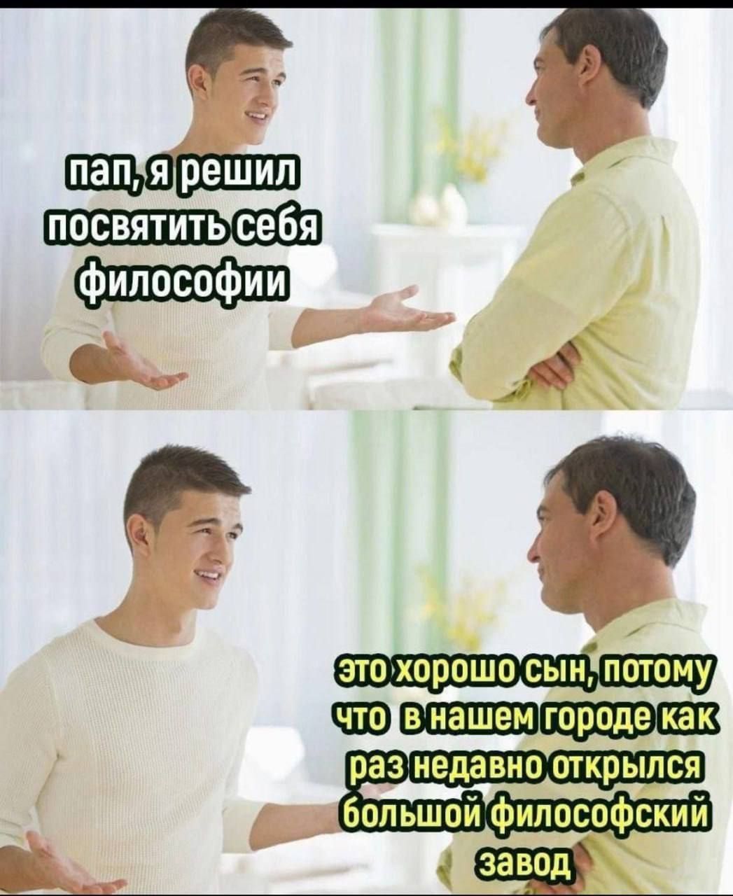 пап, я решил посвятить себя философии

это хорошо сын, потому что в нашем городе как раз недавно открылся большой философский завод