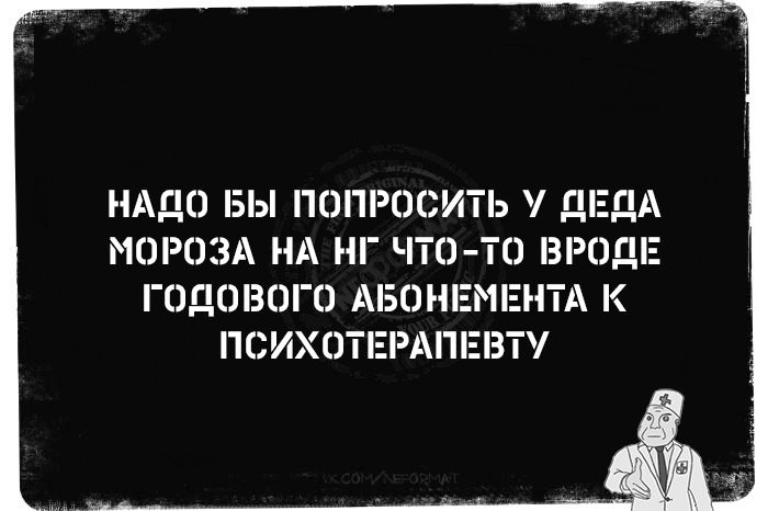 НАДО БЫ ПОПРОСИТЬ У ДЕДА МОРОЗА НА НГ ЧТО-ТО ВРОДЕ ГОДОВОГО АБОНЕМЕНТА К ПСИХОТЕРАПЕВТУ