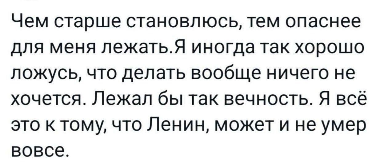 Чем старше становлюсь, тем опаснее для меня лежать. Я иногда так хорошо ложусь, что делать вообще ничего не хочется. Лежал бы так вечность. Я всё это к тому, что Ленин, может и не умер вовсе.