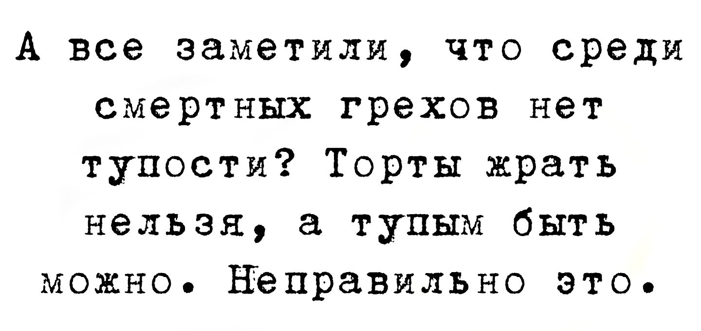 А все заметили, что среди смертных грехов нет тупости? Торты жрать нельзя, а тупым быть можно. Неправильно это.