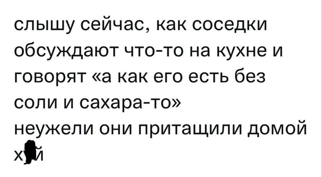 слышу сейчас, как соседи обсуждают что-то на кухне и говорят «а как его есть без соли и сахара-то» неужели они притасили домой