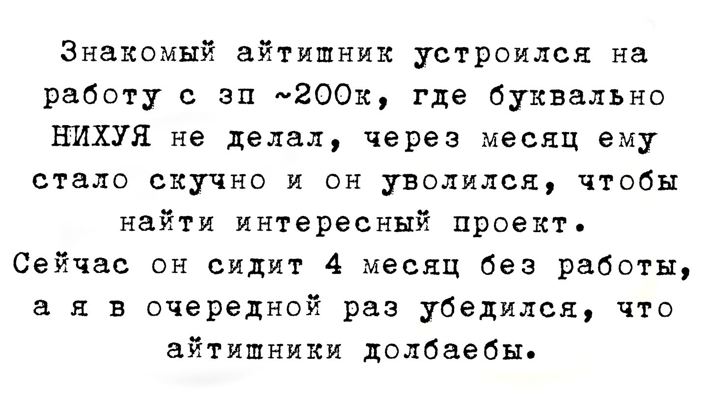 Знакомый айтишник устроился на работу с зп ~200k, где буквально никуя не делал, через месяц ему стало скучно и он уволился, чтобы найти интересный проект. Сейчас он сидит 4 месяца без работы, а я в очередной раз убеждался, что айтишники долбаебы.