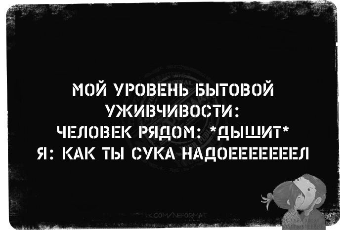 Мой уровень бытовой выживаемости: человек рядом: *дышит* Я: как ты сука надоелееееел