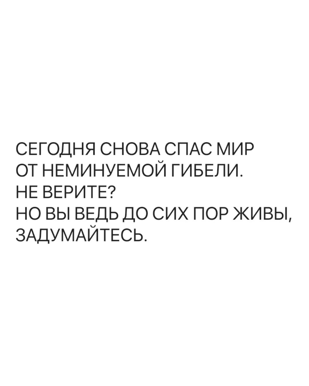СЕГОДНЯ СНОВА СПАС МИР ОТ НЕМИНУЕМОЙ ГИБЕЛИ. НЕ ВЕРИТЕ? НО ВЫ ВЕДЬ ДО СИХ ПОР ЖИВЫ, ЗАДУМАЙТЕСЬ.