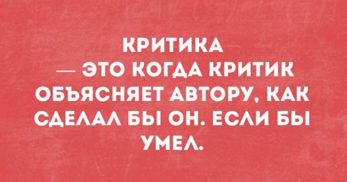 КРИТИКА — ЭТО КОГДА КРИТИК ОБЪЯСНЯЕТ АВТОРУ, КАК СДЕЛАЛ БЫ ОН, ЕСЛИ БЫ УМЕЛ.