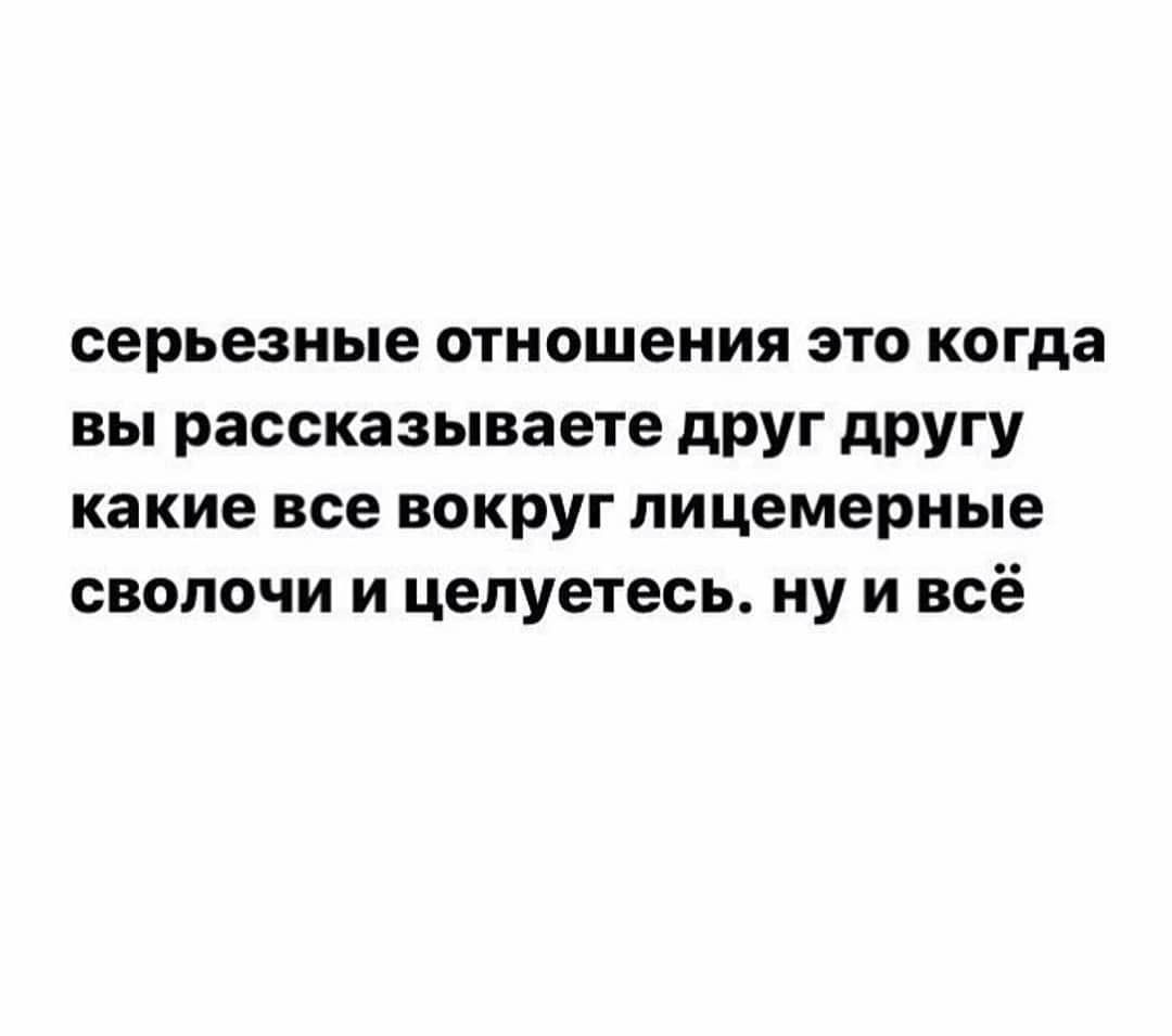 серьезные отношения это когда вы рассказываете друг другу какие все вокруг лицемерные сволочи и целуетесь. ну и всё