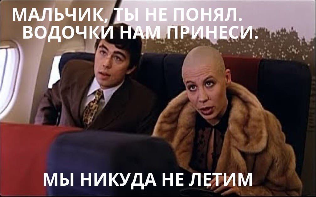 МАЛЬЧИК, ТЫ НЕ ПОНЯЛ. ВОДОЧКИ НАМ ПРИНЕСИ. МЫ НИКУДА НЕ ЛЕТИМ