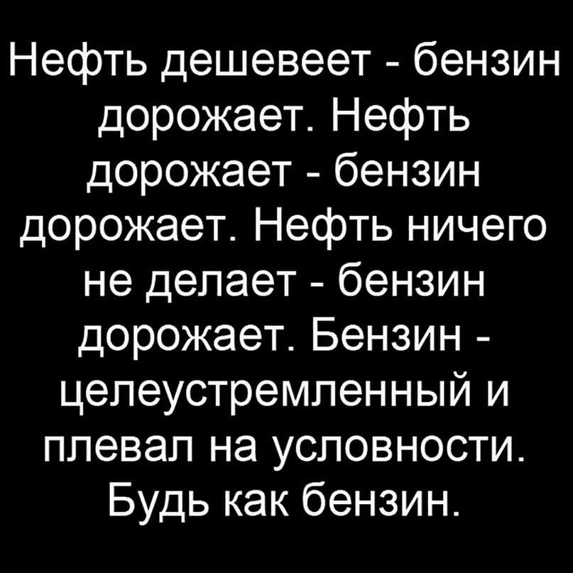 Нефть дешевеет - бензин дорожает. Нефть дорожает - бензин дорожает. Нефть ничего не делает - бензин дорожает. Бензин - целеустремленный и плевал на условности. Будь как бензин.