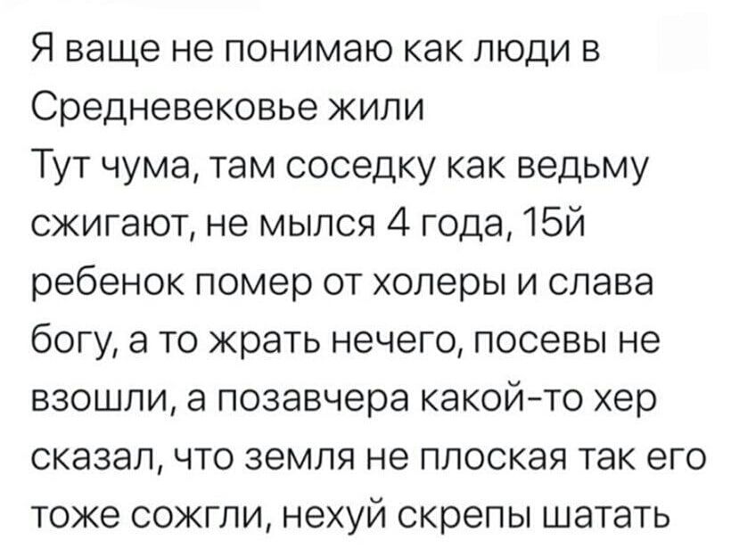 Я ваще не понимаю как люди в Средневековье жили Тут чума, там соседку как ведьму сжигают, не мылись 4 года, 15-й ребёнок помер от холеры и слава богу, а то жрать нечего, посевы не взошли, а позавчера какой‑то хер сказал, что земля не плоская — так его тоже сожгли, нехуй скрепы шатать