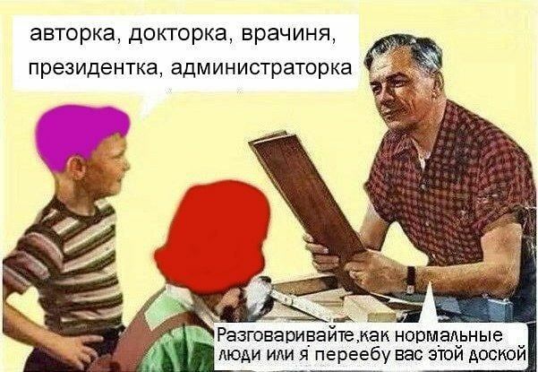 авторка, докторка, врача?ния, президента, администратора
Разговаривайте, как нормальные люди или я переебу вас этой доской
