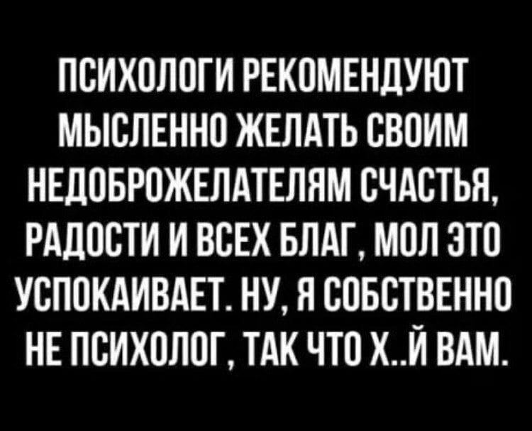 Психологи рекомендуют мысленно желать своим недоброжелателям счастья, радости и всех благ, мол это успокаивает. Ну, я собственно не психолог, так что х..й вам.