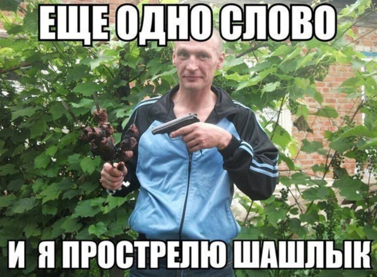 ЕЩЕ ОДНО СЛОВО И Я ПРОСТРЕЛЮ ШАШЛЫК
