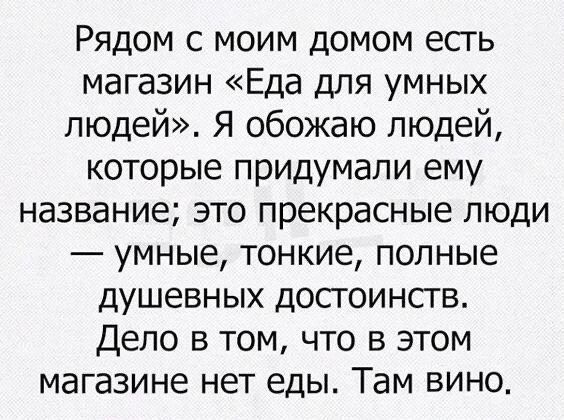 Рядом с моим домом есть магазин «Еда для умных людей». Я обожаю людей, которые придумали ему название; это прекрасные люди — умные, тонкие, полные душевных достоинств. Дело в том, что в этом магазине нет еды. Там вино.