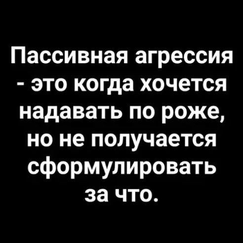 Пассивная агрессия - это когда хочется надавть по роже, но не получается сформулировать за что.