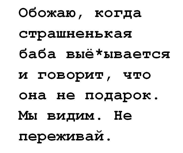 Обожаю, когда страшненская баба выё*ывается и говорит, что она не подарок. Мы видим. Не переживай.