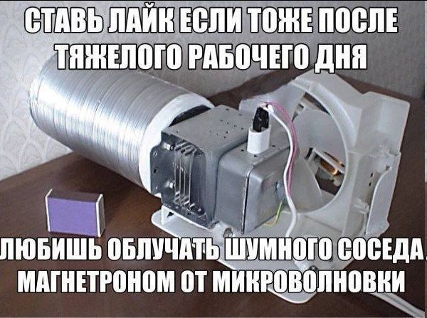 СТАВЬ ЛАЙК ЕСЛИ ТОЖЕ ПОСЛЕ ТЯЖЕЛОГО РАБОЧЕГО ДНЯ ЛЮБИШЬ ОБЛУЧАТЬ ШУМНОГО СОСЕДА МАГНЕТРОНОМ ОТ МИКРОВОЛНОВКИ