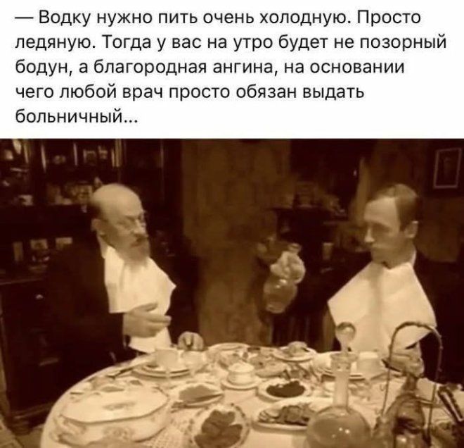— Водку нужно пить очень cold? очень холодную. Просто ледяную. Тогда у вас на утро будет не позорный бодун, а благородная ангина, на основании чего любой врач просто обязан выдать больничный…