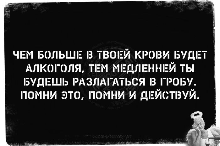ЧЕМ БОЛЬШЕ В ТВОЕЙ КРОВИ БУДЕТ АЛКОГОЛЯ, ТЕМ МЕДЛЕННЕЙ ТЫ БУДЕШЬ РАЗЛАГАТЬСЯ В ГРОБУ. ПОМНИ ЭТО, ПОМНИ И ДЕЙСТВУЙ.