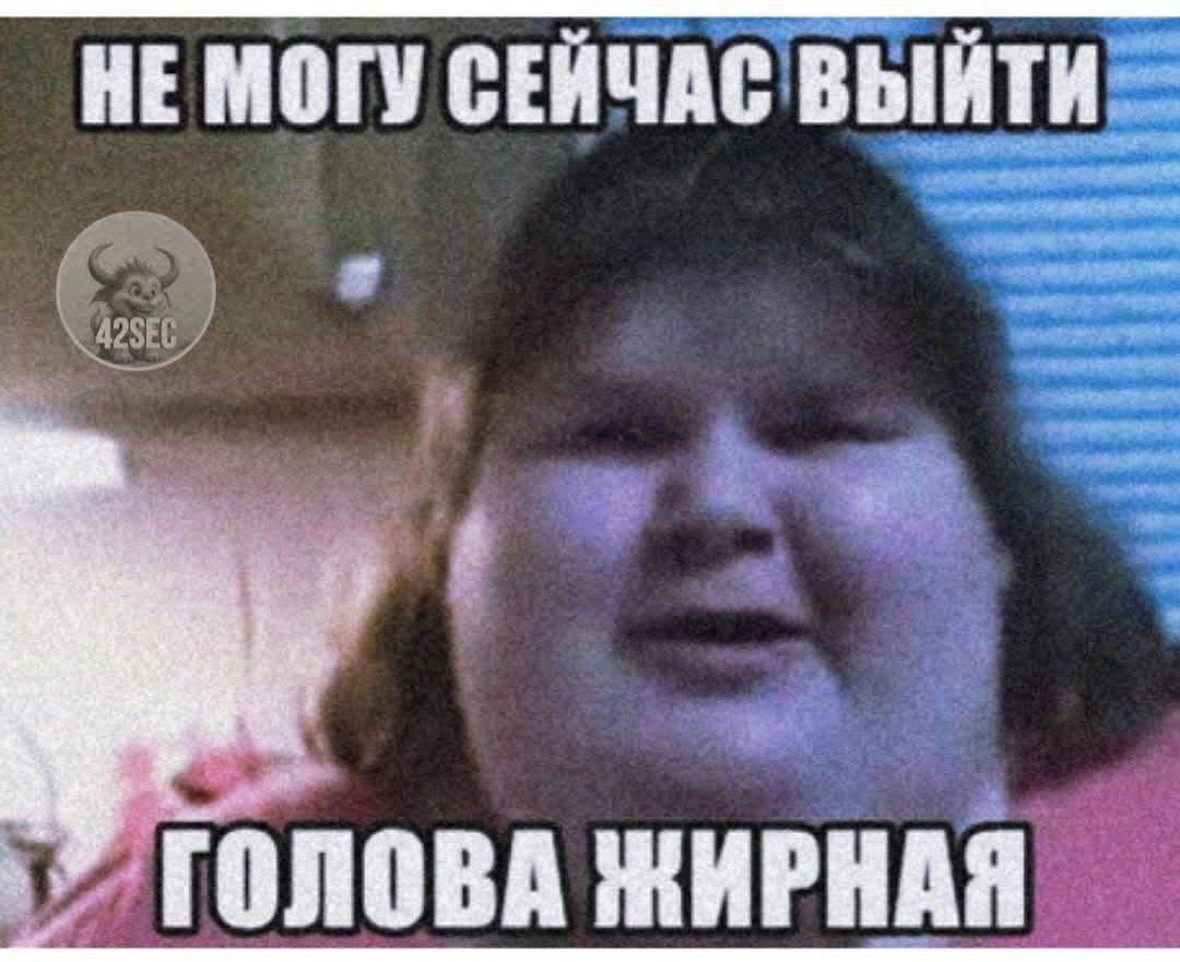 НЕ МОГУ СЕЙЧАС ВЫЙТИ ГОЛОВА ЖИРНАЯ