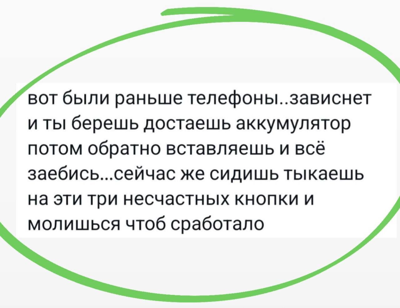 вот были раньше телефоны.. зависнет и ты берешь достаешь аккумулятор потом обратно вставляешь и всё заебись... сейчас же сидишь тыкаешь на эти три несчастных кнопки и молишься чтоб сработало