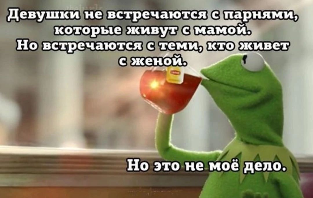 Девушки не встречаются с парнями, которые живут с мамой. Но встречаются с теми, кто живёт с женой. Но это не моё дело.