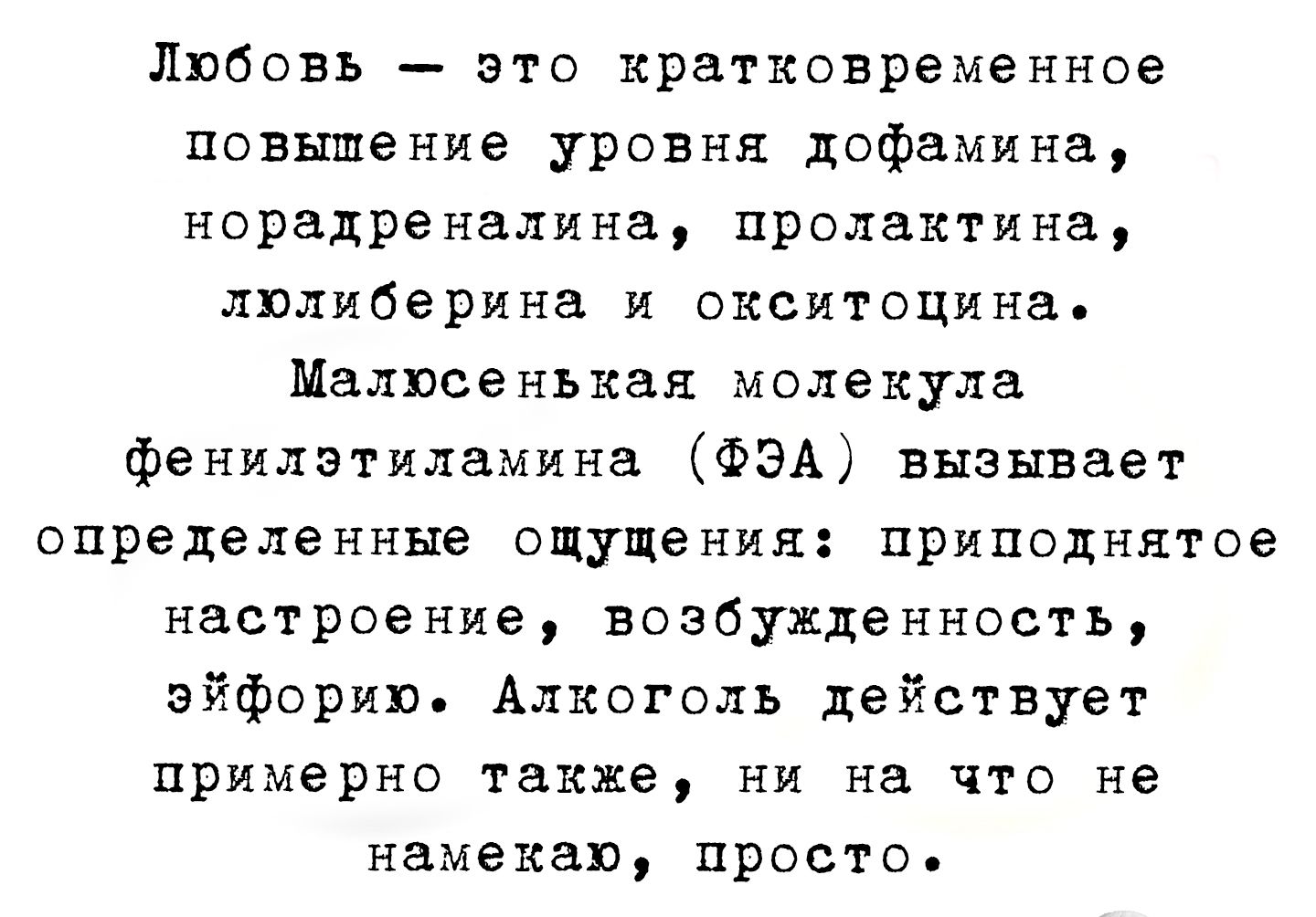 Любовь — это кратковременное повышение уровня дофамина, норадреналина, пролактина, окситоцина. Маленькая молекула фенилэтилмина (ФЭМА) вызывает определённые ощущения: приподнятое настроение, возбуждённость, эйфорию. Алкоголь действует примерно так же, ни на что не намекая, просто.