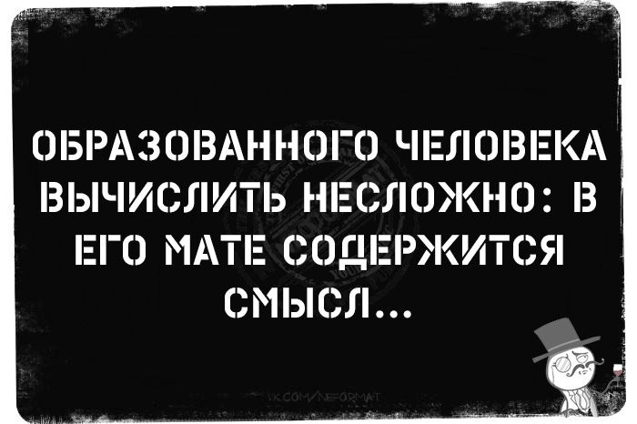 ОБРАЗОВАННОГО ЧЕЛОВЕКА ВЫЧИСЛИТЬ НЕСЛОЖНО: В ЕГО МАТЕ СОДЕРЖИТСЯ СМЫСЛ...