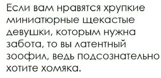 Если вам нравятся хрупкие миниатюрные щекатые девушки, которым нужна забота, то вы латентный зоофил, ведь подсознательно хотите холмяка.