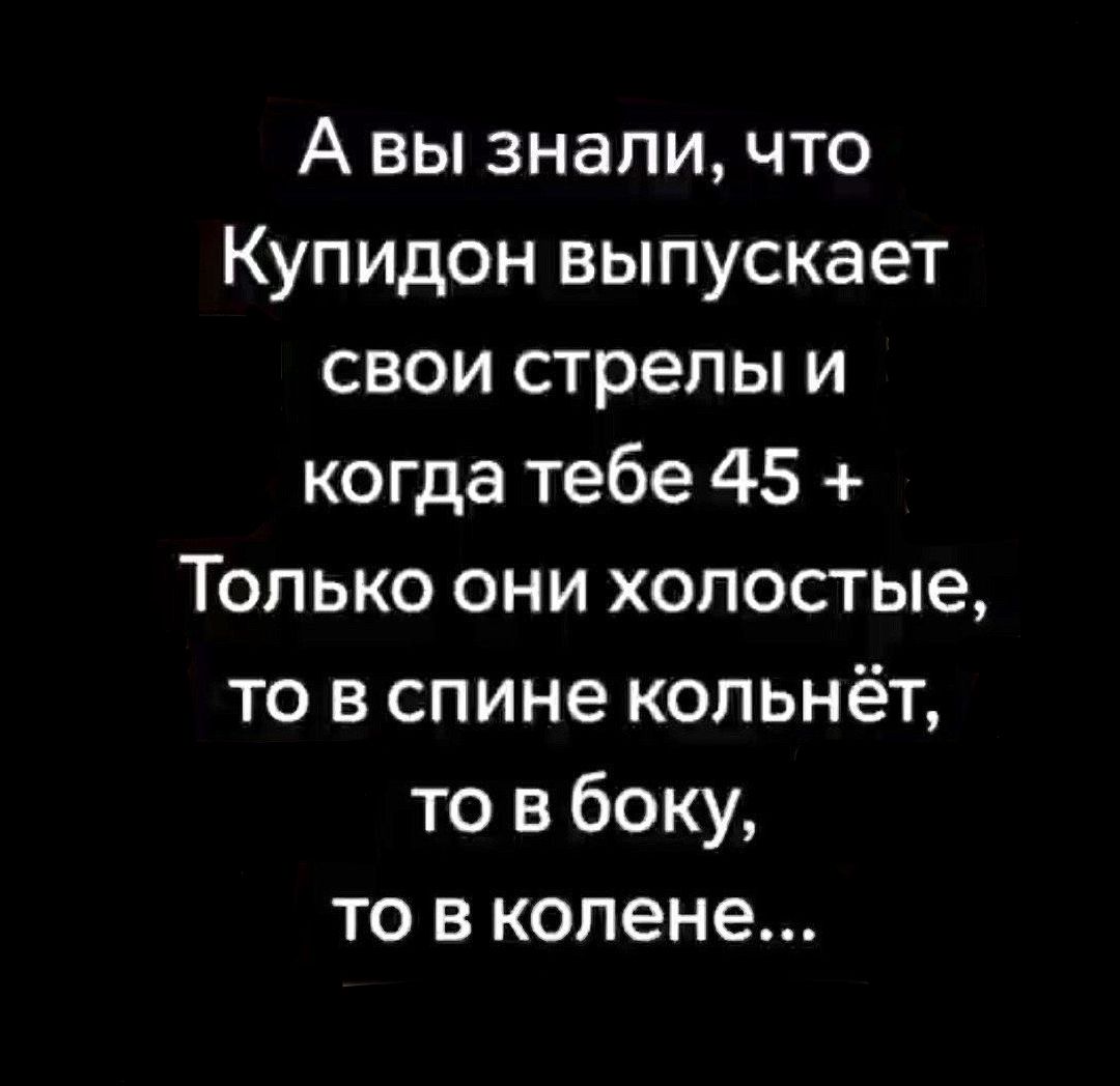 А вы знали, что Купидон выпускает свои стрелы и когда тебе 45 + Только они голые, то в спине кольнёт, то в боку, то в колене...