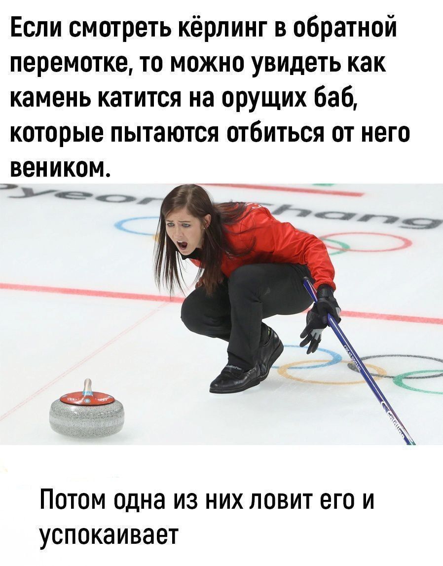 Если смотреть кёрлинг в обратной перемотке, то можно увидеть как камень катится на орущих баб, которые пытаются отбиться от него веником.

Потом одна из них ловит его и успокаивает