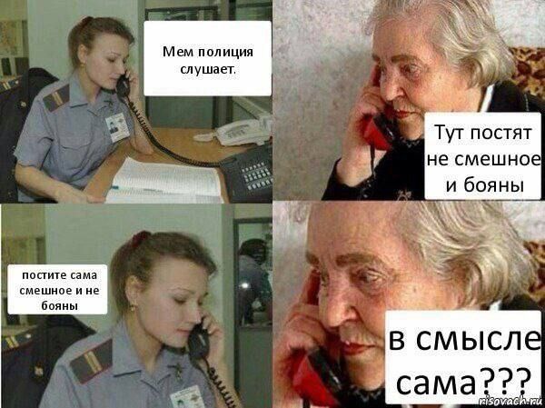 Мем полиция слушает. Тут постят не смешное и боятся. Постите сама смешное и не бояны. в смысле сама???