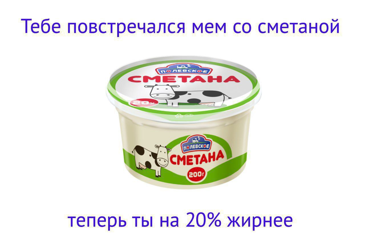 Тебе повстречался мем со сметаной
теперь ты на 20% жирнее