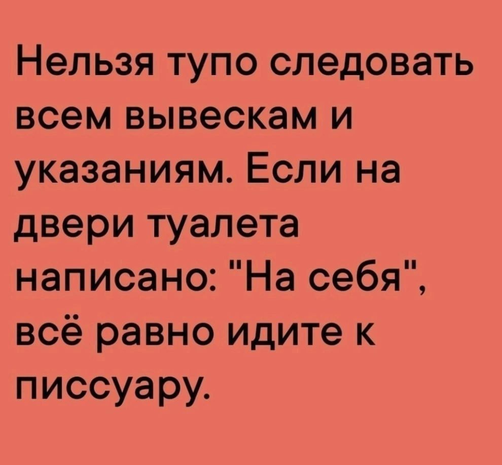 Нельзя тупо следовать всем вывескам и указаниям. Если на двери туалета написано: 
