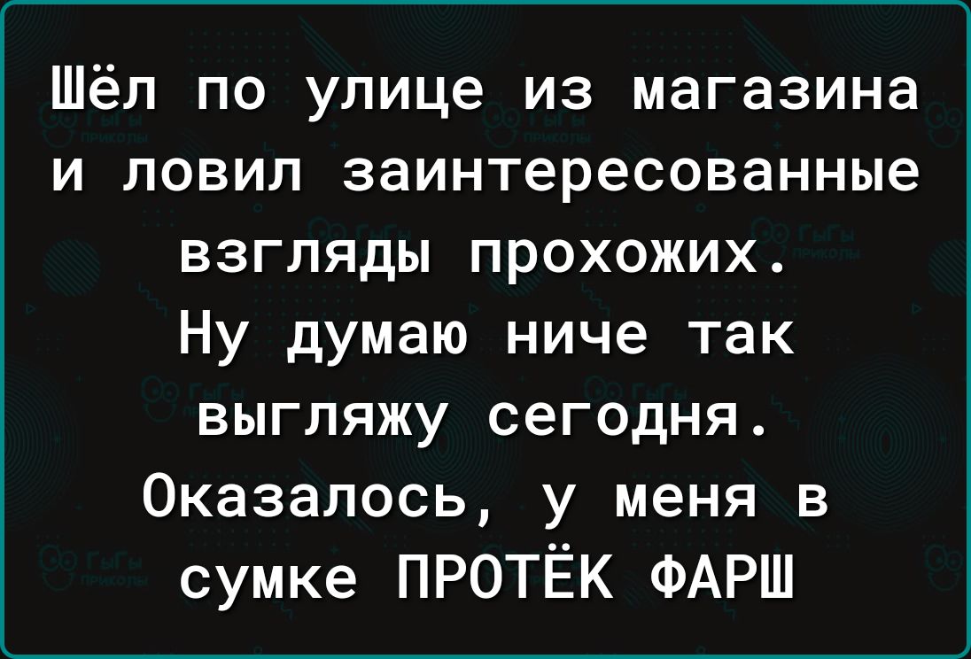 Шёл по улице из магазина и ловил заинтересованные взгляды прохожих. Ну думаю ниче так выгляжу сегодня. Оказалось, у меня в сумке ПРОТЁК ФАРШ