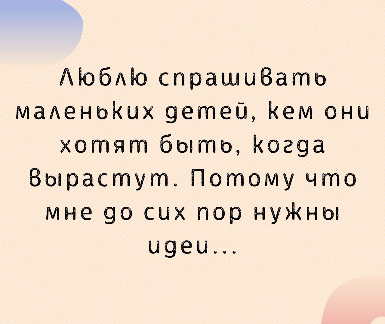 Люблю спрашивать маленьких детей, кем они хотят быть, когда вырастут. Потому что мне до сих пор нужны идеи...