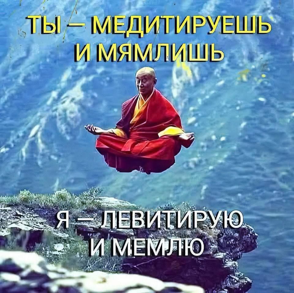 ТЫ — МЕДИТИРУЕШЬ И МЯМЛИШЬ
Я — ЛЕВИТИРУЮ ИМЕМЛЮ
