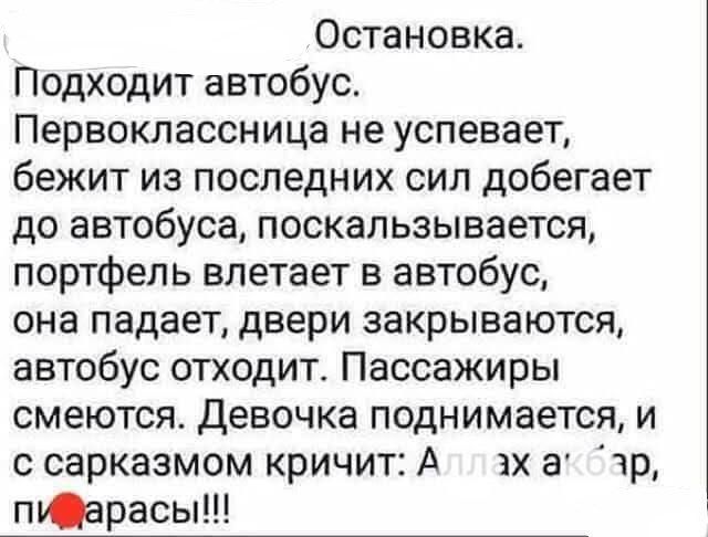 Остановка. Подходит автобус. Первоклассница не успевает, бежит из последних сил добегает до автобуса, поскальзывается, портфель влетает в автобус, она падает, двери закрываются, автобус уходит. Пассажиры смеются. Девочка поднимается, и с сарказмом кричит: Аллах акбар, п...