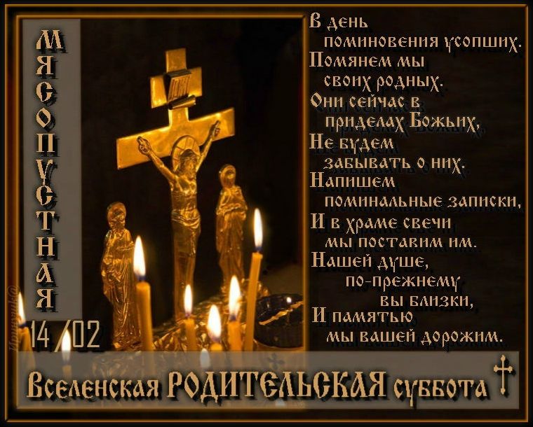 В день поминовения усопших; Помянем мы своих родных; Они сейчас в приделах Божьих, Не будем забывать о них; Напишем поминальные записки, И в храме святы мы поставим им; Вселенская Родительская суббота