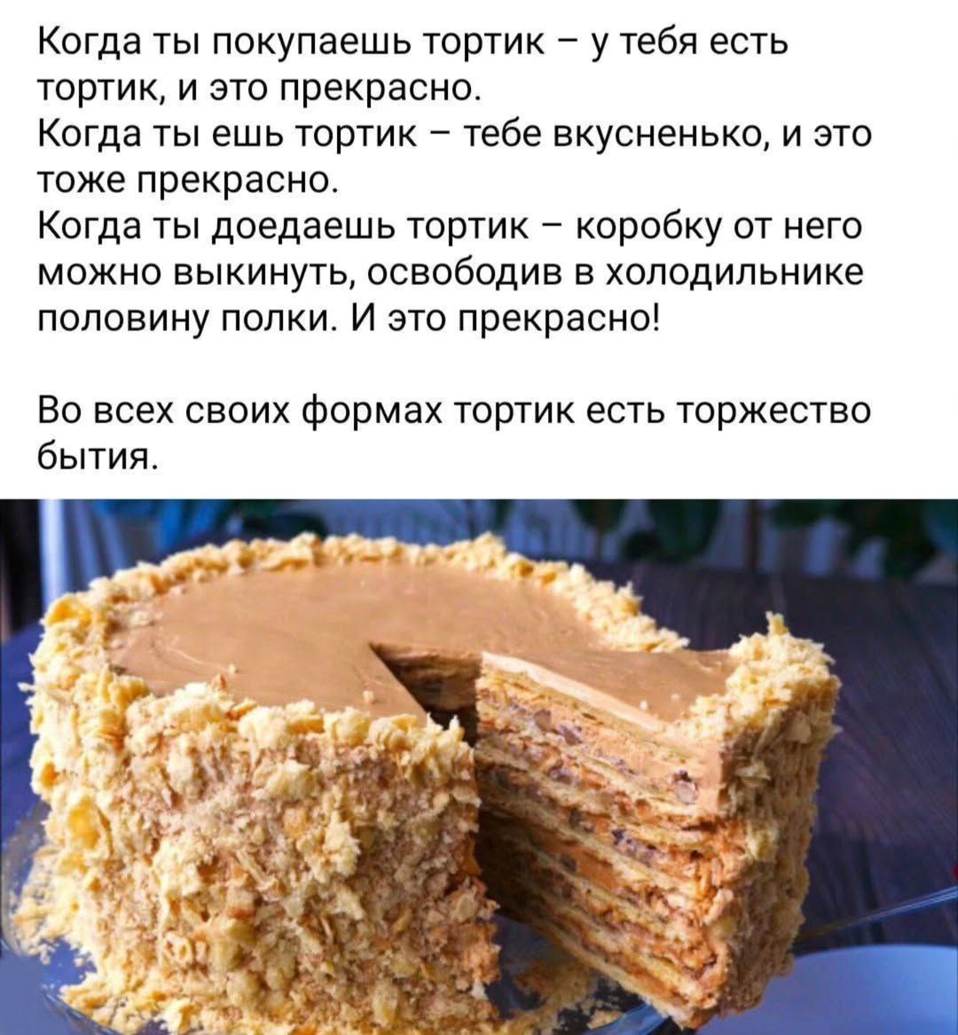 Когда ты покупаешь тортik – у тебя есть тортик, и это прекрасно.
Когда ты ешь тортик – тебе вкусненько, и это тоже прекрасно.
Когда ты доедаешь тортик – коробку от него можно выкинуть, освободив в холодильнике половину полки. И это прекрасно!
Во всех своих формах тортик есть торжество бытия.