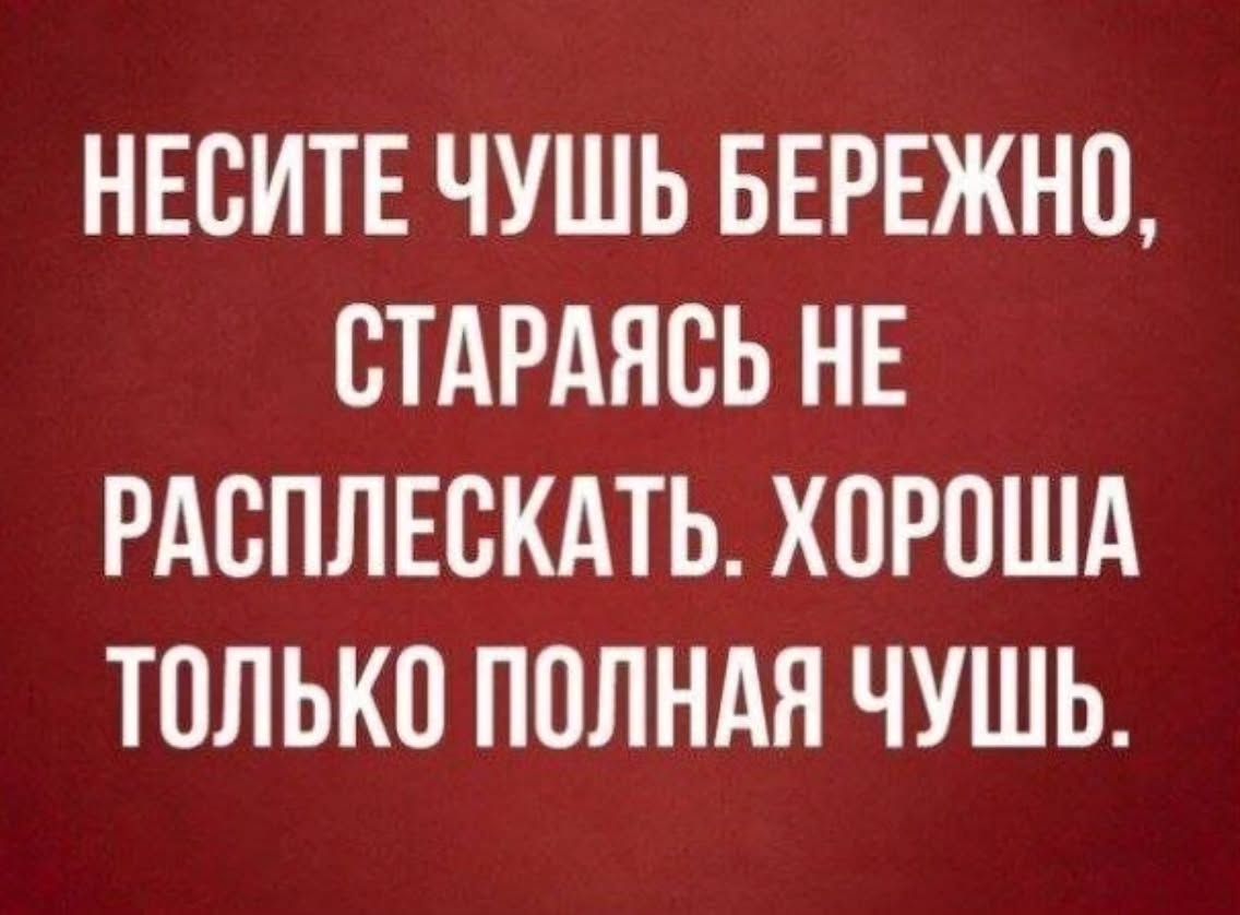 НЕСИТЕ ЧУШЬ БЕРЕЖНО, СТАРАЯСЬ НЕ РАСПЛЕСКАТЬ. ХОРОША ТОЛЬКО ПОЛНАЯ ЧУШЬ.