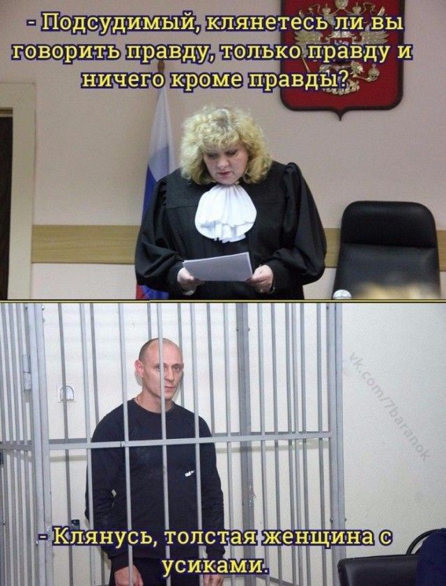 - Подсудимый, клянётесь ли вы говорить правду, только правду и ничего кроме правды?
- Клянусь, толстая женщина с усиками.