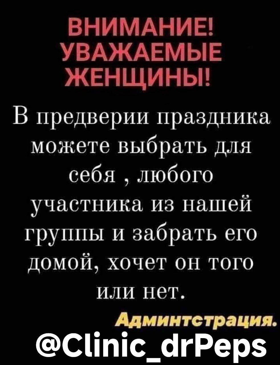 ВНИМАНИЕ! УВАЖАЕМЫЕ ЖЕНЩИНЫ! В преддверии праздника можете выбрать для себя , любого участника из нашей группы и забрать его домой, хочет он того или нет. Администрация. @Clinic_drPeps