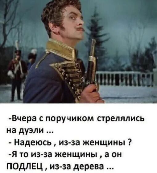 -Вчера с поручиком стрелялись на дуэли ... - Надеюсь , из-за женщины ? -Я то из-за женщины , а он ПОДЛЕЦ, из-за дерева ...