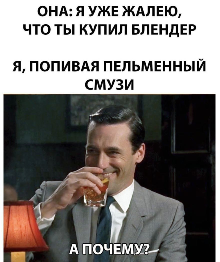 ОНА: Я УЖЕ ЖАЛЕЮ, ЧТО ТЫ КУПИЛ БЛЕНДЕР
Я, ПОПИВАЯ ПЕЛЬМЕННЫЙ СМУЗИ
А ПОЧЕМУ?