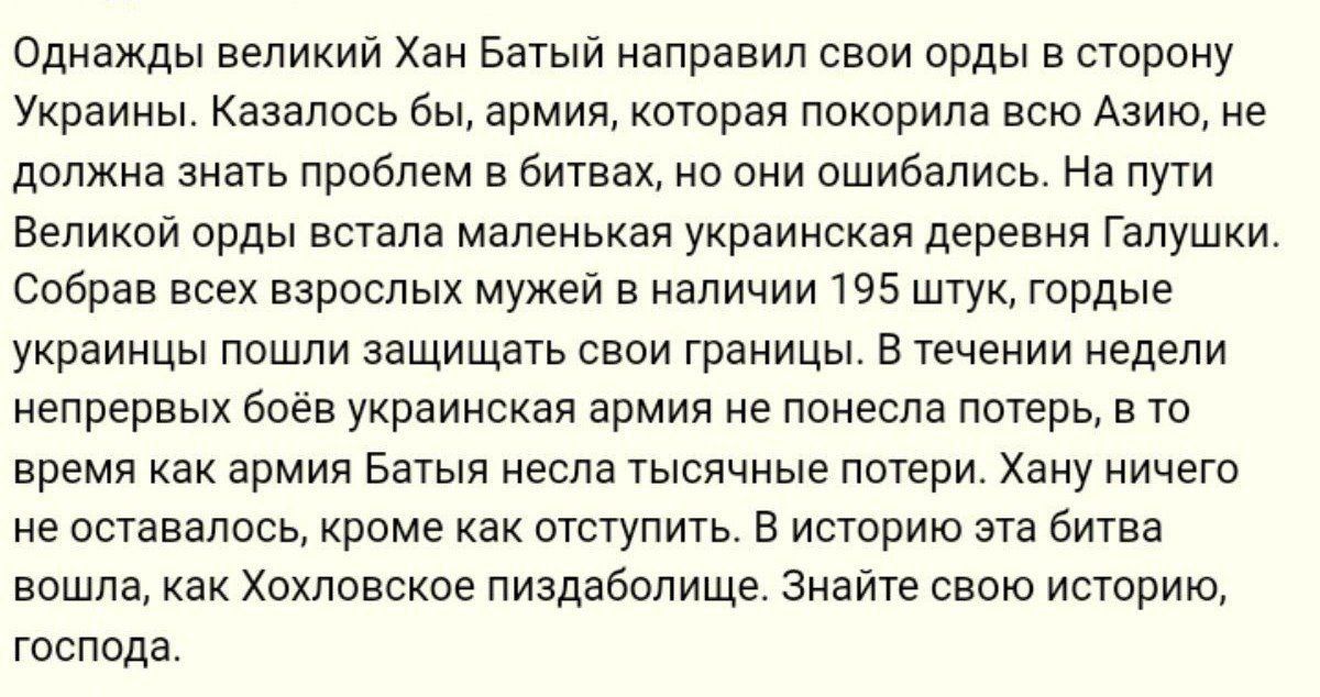 Однажды великий Хан Батый направил свои орды в сторону Украины. Казалось бы, армия, которая покорила всю Азию, не должна знать проблем в битвах, но они ошибались. На пути Великой орды встала маленькая украинская деревня Галушки. Собрав всех взрослых мужей в наличии 195 штук, гордые украинцы пошли защищать свои границы. В конце битвы Хан отступил.