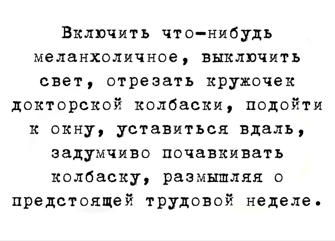 Включить что-нибудь меланхоличное, выключить свет, отрезать кружочек докторской колбаски, подойти к окну, устaвиться вдаль, задумчиво почавкивать колбаску, размышляя о предстоящей трудовой неделе.