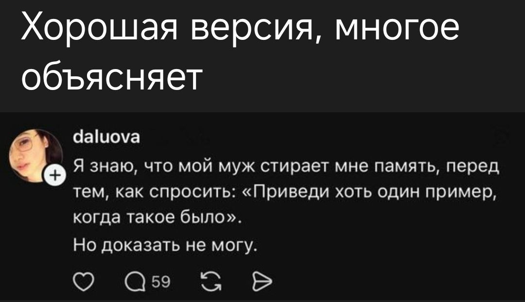 Хорошая версия, многое объясняет
daluova: Я знаю, что мой муж стирает мне память, перед тем, как спросить: «Приведи хоть один пример, когда такое было». Но доказать не могу.