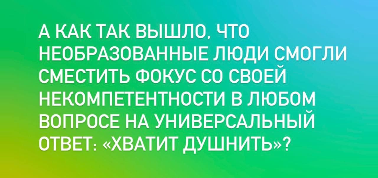 А КАК ТАК ВЫШЛО, ЧТО НЕОБРАЗОВАННЫЕ ЛЮДИ СМОГЛИ СМЕСТИТЬ ФОКУС СО СВОЕЙ НЕКОМПЕТЕНТНОСТИ В ЛЮБОМ ВОПРОСЕ НА УНИВЕРСАЛЬНЫЙ ОТВЕТ: «ХВАТИТ ДУШНИТЬ»?