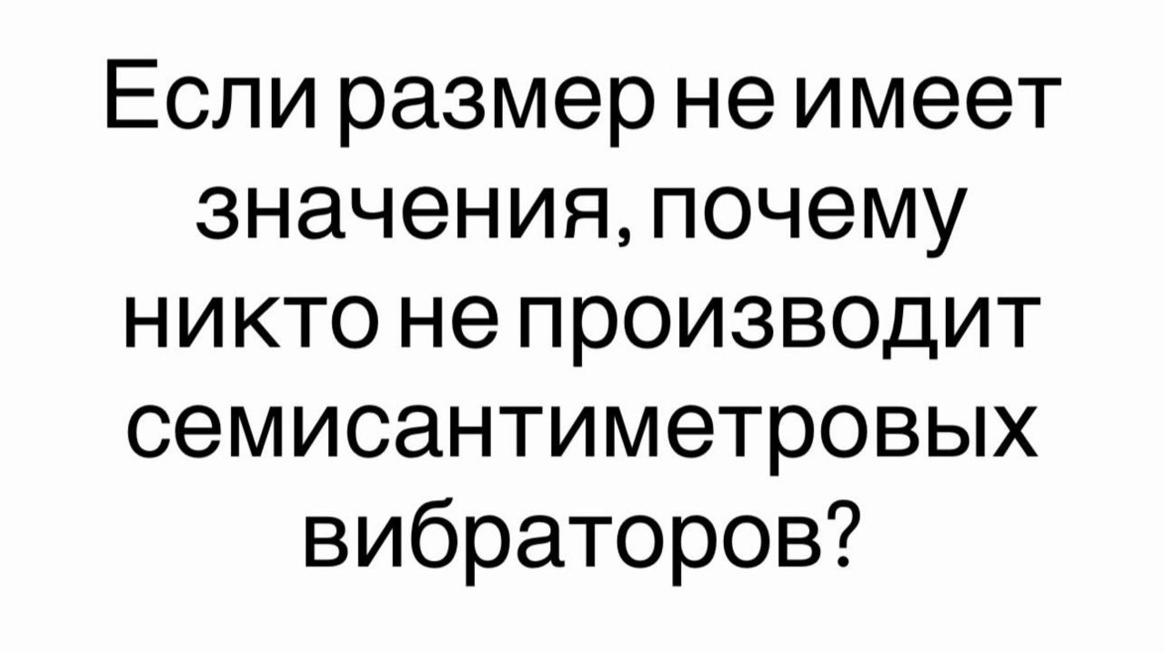 Если размер не имеет значения, почему никто не производит семисантиметровых вибраторов?