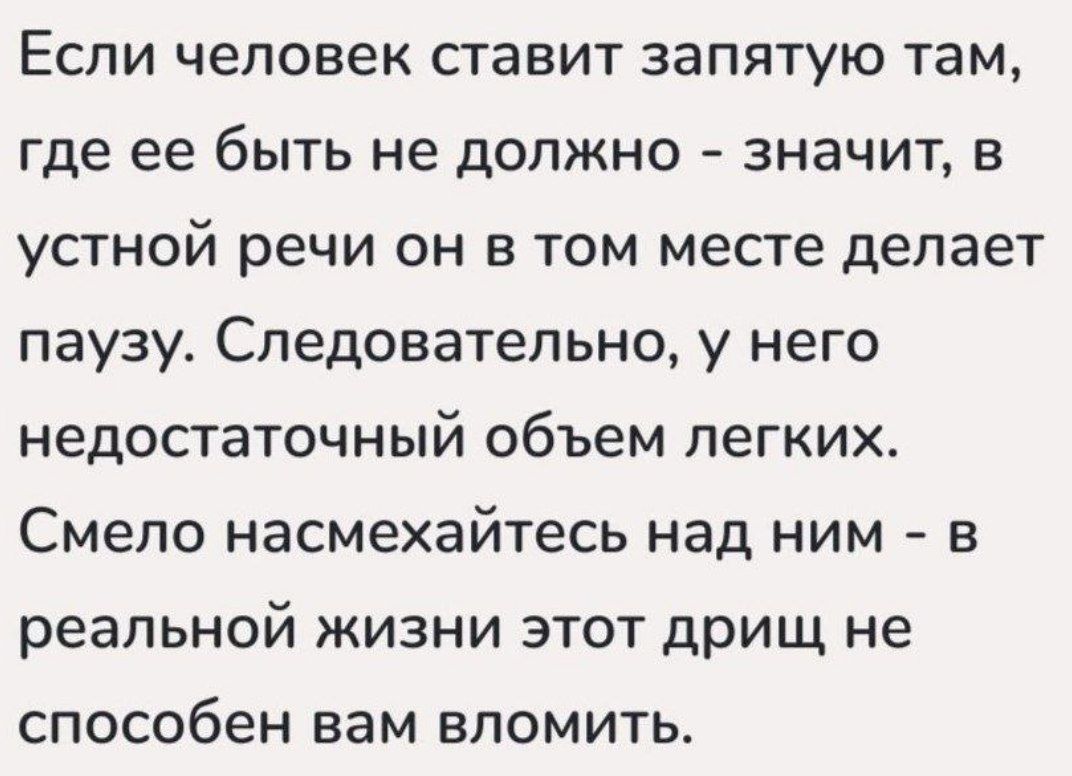 Если человек ставит запятую там, где ее быть не должно - значит, в устной речи он в том месте делает паузу. Следовательно, у него недостаточный объем легких. Смело насмехайтесь над ним - в реальной жизни этот дрищ не способен вам вломить.